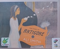 The Story of Antigone written by Ali Smith performed by Ali Smith on Audio CD (Unabridged)